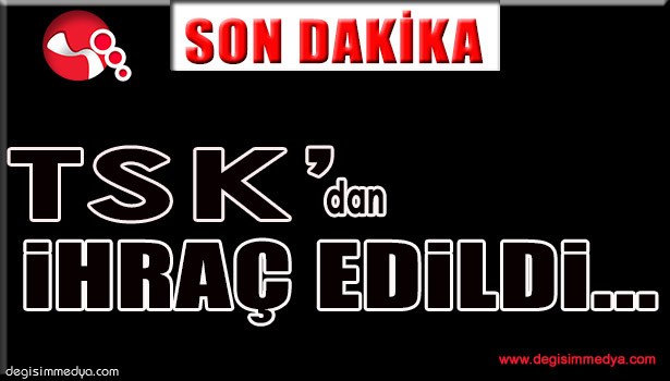 TSK'DAN İHRAÇ EDİLDİ...