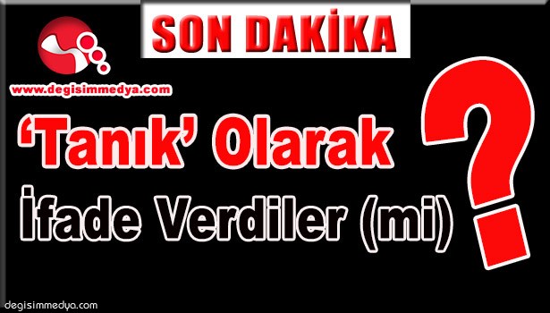 MAHKEMEYE 'TANIK' OLARAK İFADE VERDİLER (Mİ)