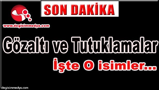 GÖZALTI VE TUTUKLAMALAR İŞTE O İSİMLER...