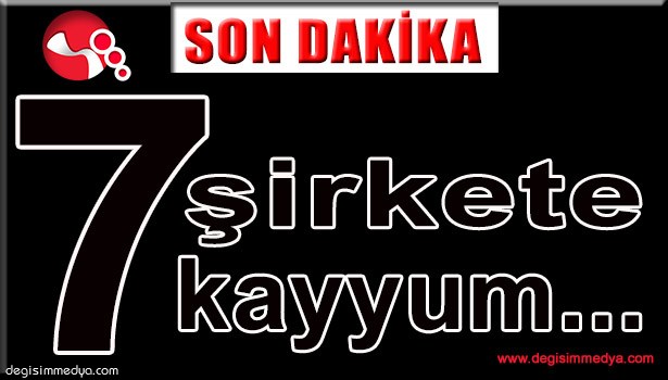 7 ŞİRKET KAYYUMA ATANDI...