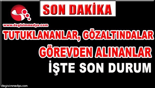 TUTUKLANANLAR,GÖZALTINDALAR,GÖREVDEN ALINANLAR İŞTE SON DURUM...