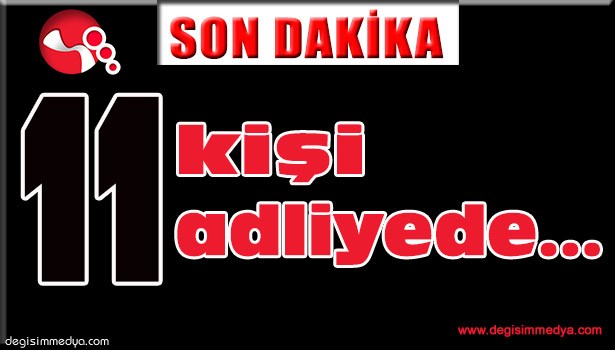 11 ŞÜPHELİ ADLİYEDE...