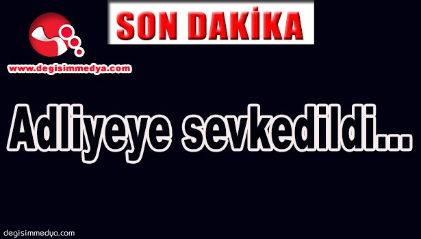 ADLİYEYE SEVKEDİLDİ...