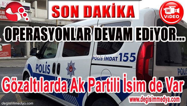 AK PARTİLİ BELEDİYE MECLİS ÜYESİ DE GÖZ ALTINA ALINDI...