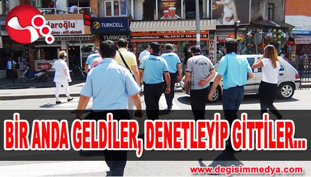 BİR ANDA GELDİLER, DENETLEYİP GİTTİLER...