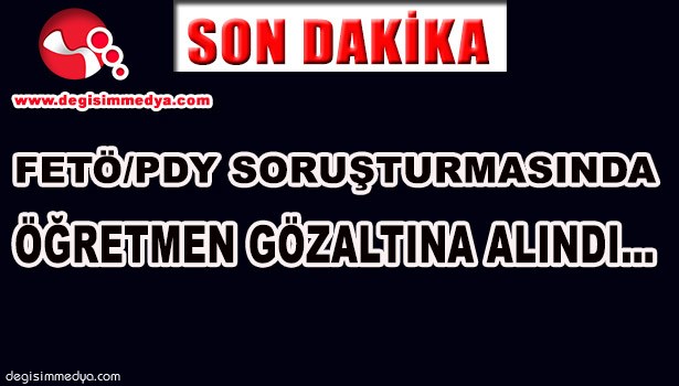FETÖ/PDY SORUŞTURMASINDA ÖĞRETMEN GÖZALTINA ALINDI...