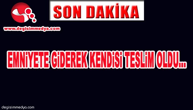 EMNİYETE GİDEREK KENDİSİ TESLİM OLDU...