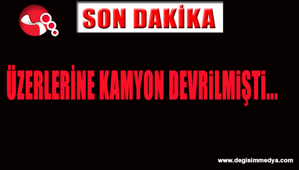 ÜZERLERİNE KAMYON DEVRİLMİŞTİ...