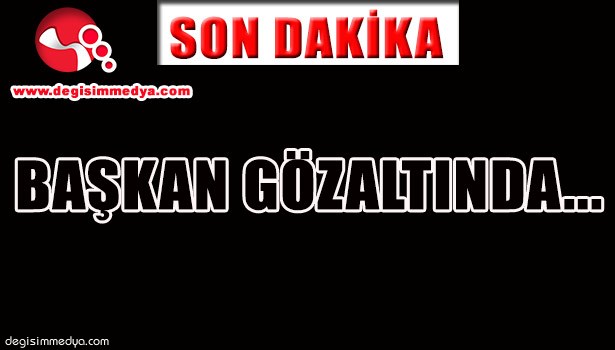 BAŞKAN GÖZALTINDA...