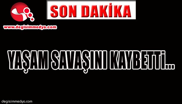 YAŞAM SAVAŞINI KAYBETTİ...