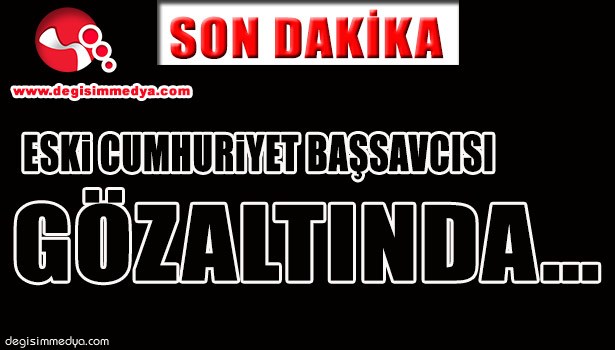 ESKİ CUMHURİYET BAŞSAVCISI GÖZALTINDA...