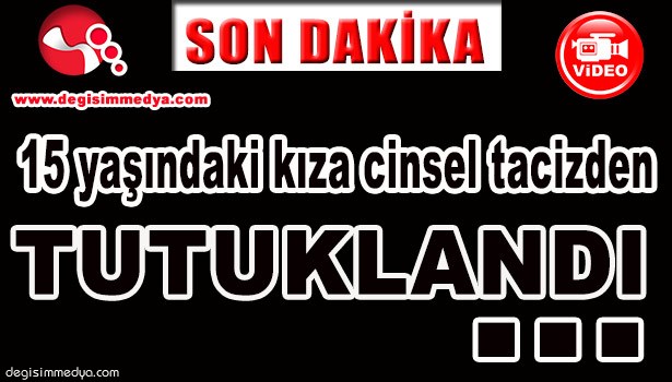 15 YAŞINDAKİ KIZA CİNSEL TACİZDEN TUTUKLANDI...