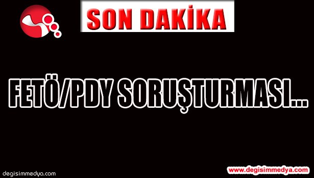 FETÖ/PDY SORUŞTURMASI...