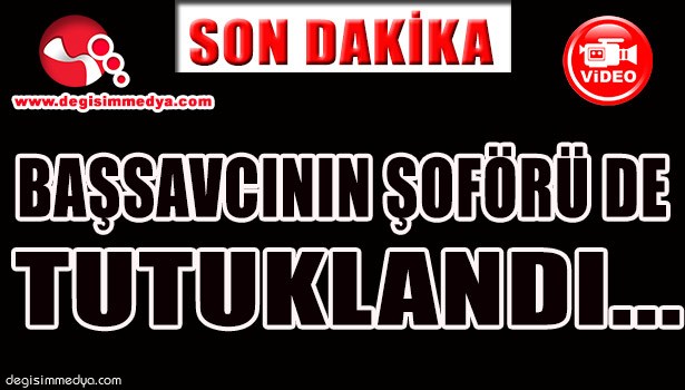 BAŞSAVCININ ŞOFÖRÜ DE TUTUKLANDI...