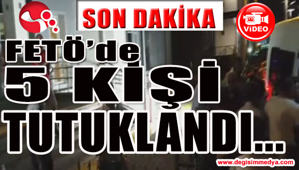 FETÖ SORUŞTURMASINDA 5 TUTUKLAMA...