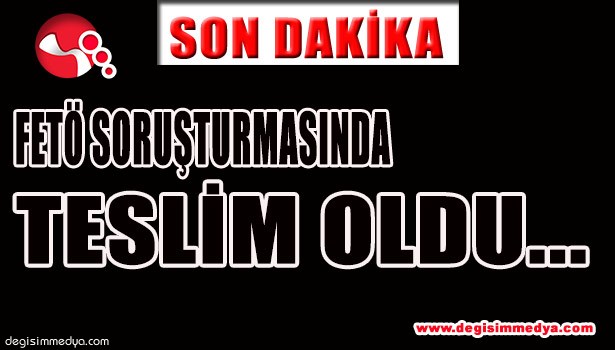 FETÖ SORUŞTURMASINDA TESLİM OLDU...