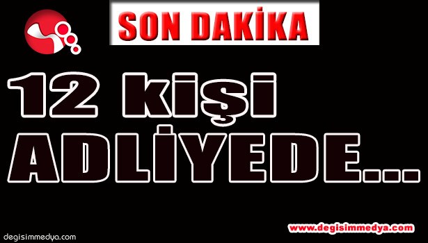 FETÖ SORUŞTURMASINDA 12 KİŞİ ADLİYEDE...