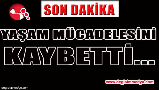 YAŞAM MÜCADELESİNİ KAYBETTİ...