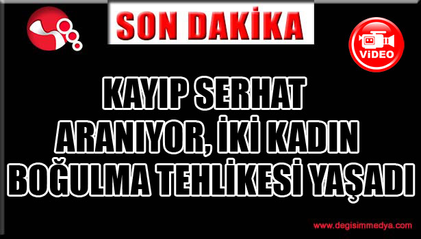 KAYIP SERHAT ARANIYOR, İKİ KADIN BOĞULMA TEHLİKESİ YAŞADI