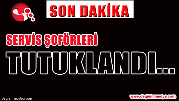 SERVİS ŞOFÖRLERİ TUTUKLANDI...