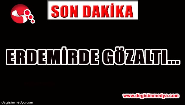 ERDEMİRDE GÖZALTI...