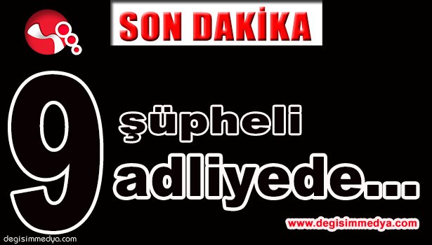 9 ŞÜPHELİ ADLİYEDE...