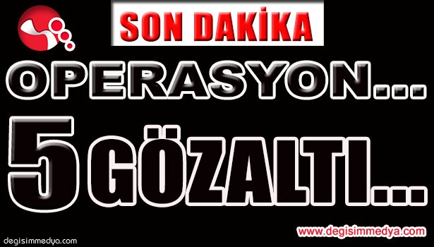 OPERASYON YAPILDI, 5 GÖZALTI, 1 FİRARİ ARANIYOR...