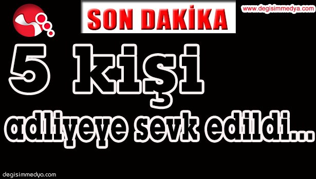 5 KİŞİ ADLİYEYE SEVK EDİLDİ...