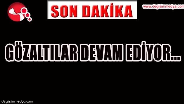 GÖZALTILAR DEVAM EDİYOR...