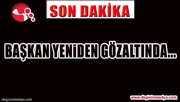 BAŞKAN YENİDEN GÖZALTINA ALINDI