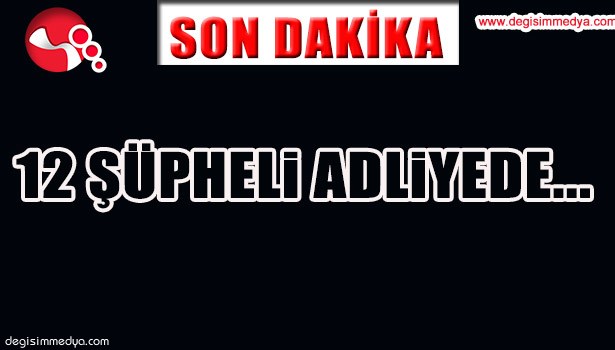 12 ŞÜPHELİ ADLİYEDE