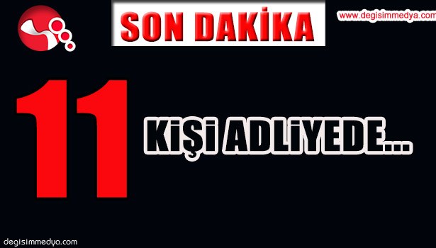 11 KİŞİ ADLİYEDE...