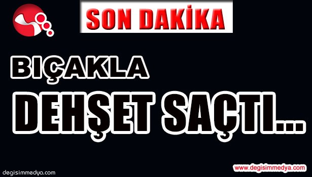 BIÇAKLA DEHŞET SAÇTI...