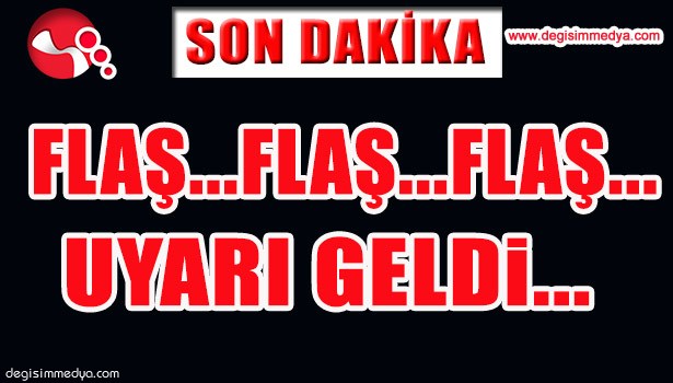 FLAŞ...FLAŞ...FLAŞ... UYARI GELDİ...