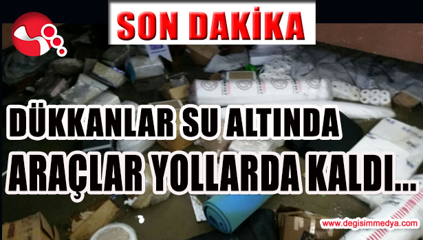 DÜKKANLAR SULAR ALTINDA, ARAÇLAR YOLLARDA KALDI...