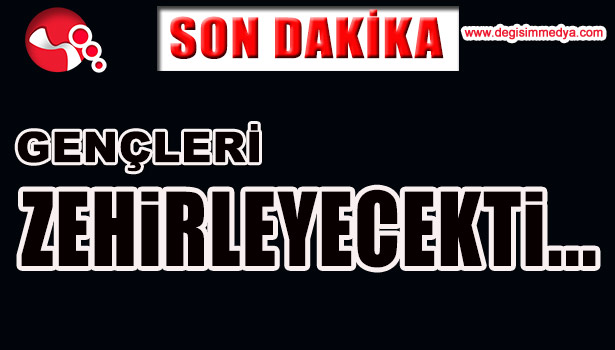 GENÇLERİ ZEHİRLEYECEKTİ...