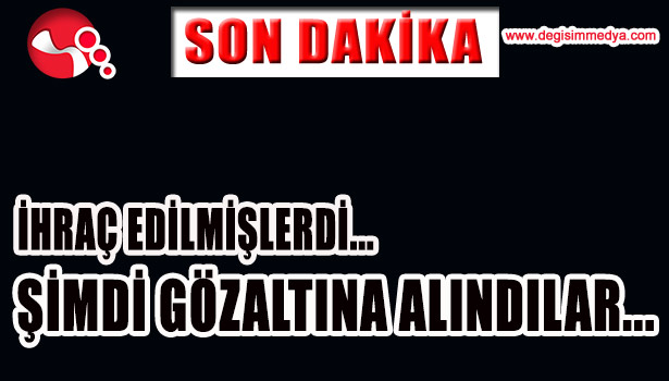 İHRAÇ EDİLMİŞLERDİ, GÖZALTINA ALINDILAR...