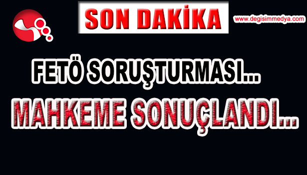 FETÖ SORUŞTURMASI... MAHKEME SONUÇLANDI...