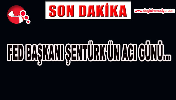FED BAŞKANI ŞENTÜRK'ÜN ACI GÜNÜ...