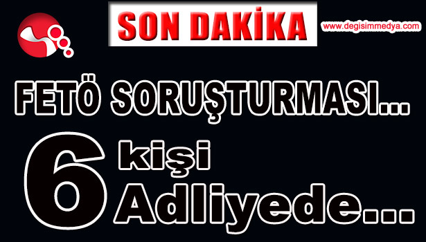 FETÖ SORUŞTURMASI...6 GÖZALTI...