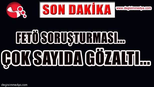FETÖ SORUŞTURMASI... ÇOK SAYIDA GÖZALTI...