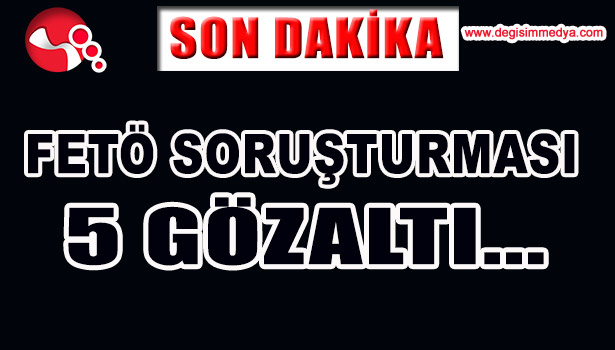 FETÖ SORUŞTURMASI...5 GÖZALTI...