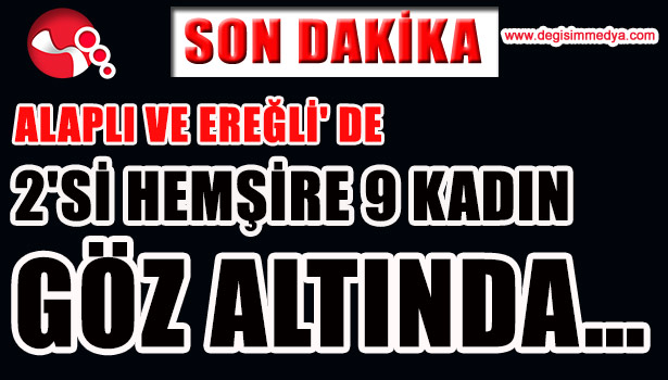 ALAPLI VE EREĞLİ' DE 2'Sİ HEMŞİRE 9 KADIN GÖZ ALTINDA...