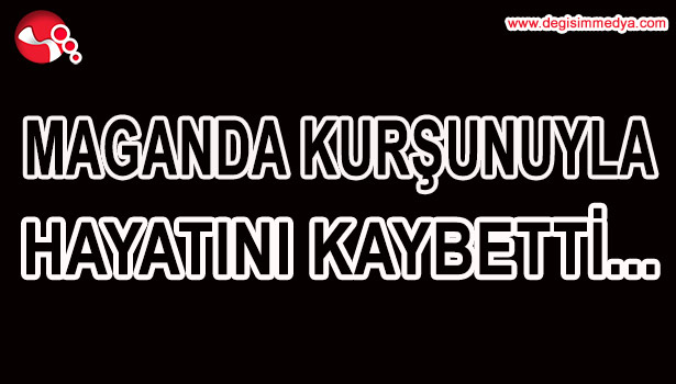 MAGANDA KURŞUNUYLA HAYATINI KAYBETTİ...