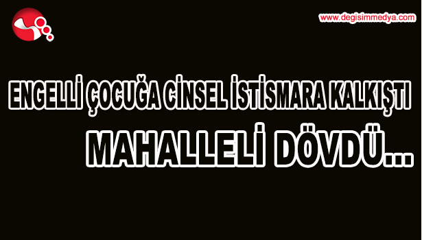 ENGELLİ ÇOCUĞA CİNSEL İSTİSMARA KALKIŞTI, MAHALLELİ DÖVDÜ...