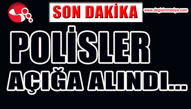 POLİSLER AÇIĞA ALINDI...