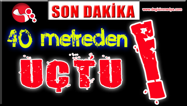 40 METREDEN UÇTU!..