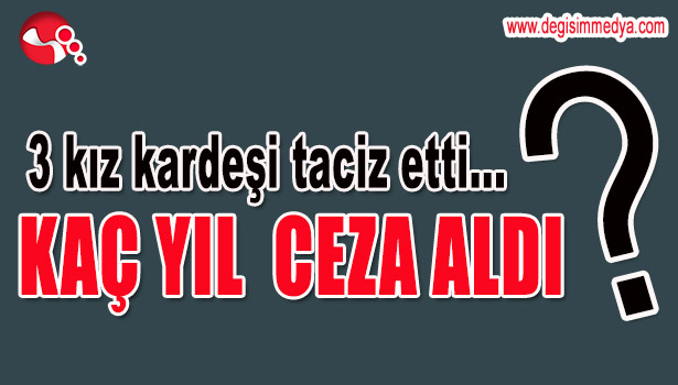 ÜÇ KIZ KARDEŞİ TACİZ ETTİ...KAÇ YIL CEZA ALDI?