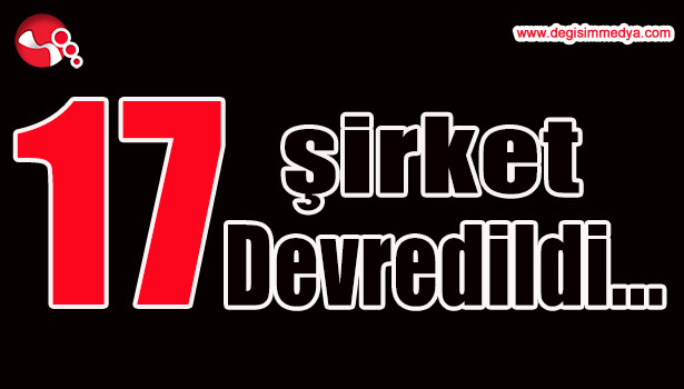 17 ŞİRKET DEVREDİLDİ