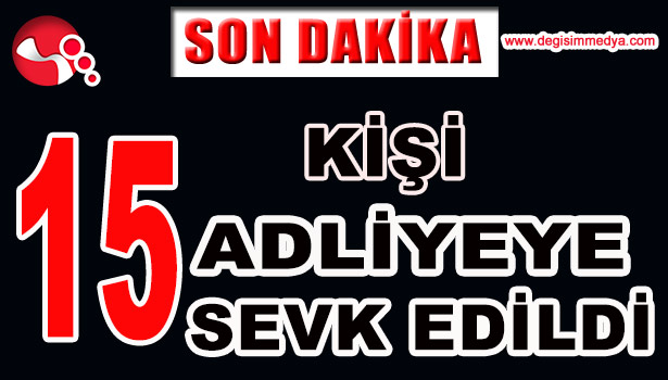 1'İ KADIN, 15 KİŞİ ADLİYEYE SEVK EDİLDİ...